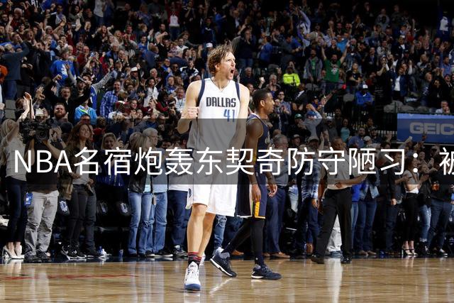 NBA名宿炮轰东契奇防守陋习：被过就摊手抱怨 态度决定上限